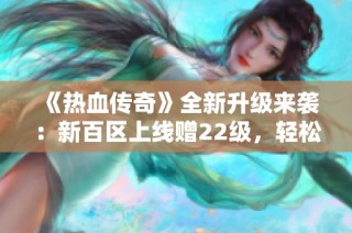 《热血传奇》全新升级来袭：新百区上线赠22级，轻松突破升级壁垒