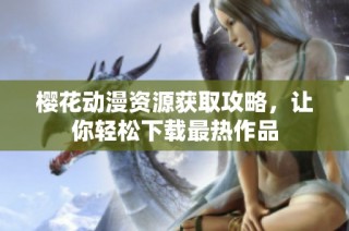 樱花动漫资源获取攻略，让你轻松下载最热作品