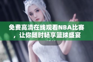 免费高清在线观看NBA比赛，让你随时畅享篮球盛宴