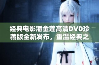 经典电影潘金莲高清DVD珍藏版全新发布，重温经典之美