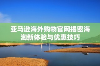 亚马逊海外购物官网揭密海淘新体验与优惠技巧