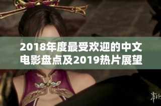 2018年度最受欢迎的中文电影盘点及2019热片展望