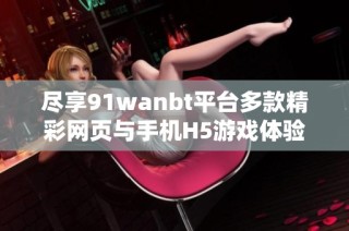 尽享91wanbt平台多款精彩网页与手机H5游戏体验