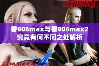 兽906max与兽906max2究竟有何不同之处解析