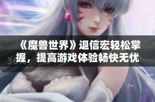 《魔兽世界》退信宏轻松掌握，提高游戏体验畅快无忧