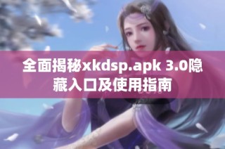 全面揭秘xkdsp.apk 3.0隐藏入口及使用指南