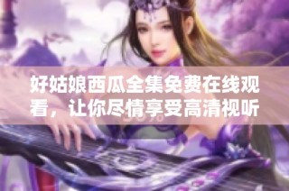 好姑娘西瓜全集免费在线观看，让你尽情享受高清视听盛宴