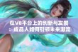 在V8平台上的创新与发展：成品人如何引领未来潮流