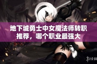 地下城勇士中女魔法师转职推荐，哪个职业最强大