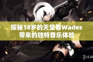 探秘18岁的天堂看Wades带来的独特音乐体验