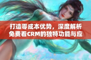 打造零成本优势，深度解析免费看CRM的独特功能与应用