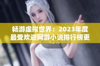 畅游虚拟世界：2023年度最受欢迎网游小说排行榜更新攻略