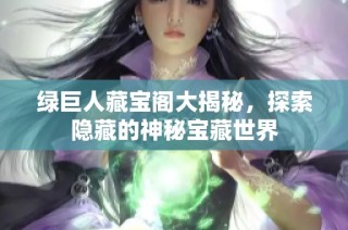 绿巨人藏宝阁大揭秘，探索隐藏的神秘宝藏世界