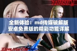 全新体验：md传媒破解版安卓免费版的精彩功能详解