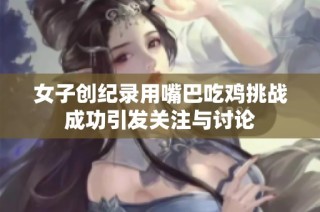 女子创纪录用嘴巴吃鸡挑战成功引发关注与讨论