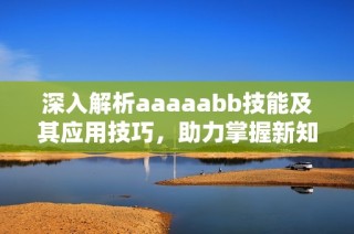 深入解析aaaaabb技能及其应用技巧，助力掌握新知