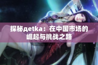 探秘дetka：在中国市场的崛起与挑战之路