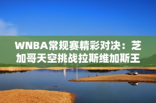 WNBA常规赛精彩对决：芝加哥天空挑战拉斯维加斯王牌