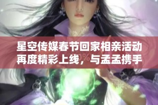 星空传媒春节回家相亲活动再度精彩上线，与孟孟携手寻找真爱