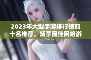 2023年大型手游排行榜前十名推荐，畅享最佳网络游戏体验