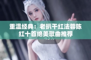 重温经典：老扒干红法蓉陈红十首绝美歌曲推荐