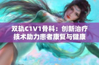 双轨C1V1骨科：创新治疗技术助力患者康复与健康