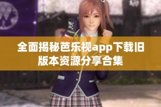 全面揭秘芭乐视app下载旧版本资源分享合集