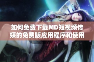 如何免费下载MD短视频传媒的免费版应用程序和使用教程