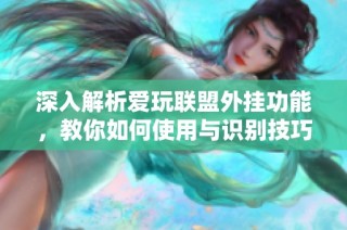 深入解析爱玩联盟外挂功能，教你如何使用与识别技巧