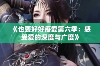 《也要好好疼爱第六季：感受爱的深度与广度》