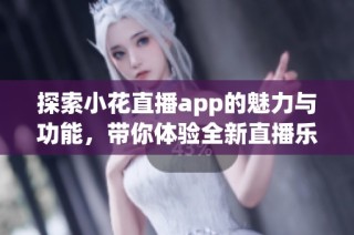 探索小花直播app的魅力与功能，带你体验全新直播乐趣