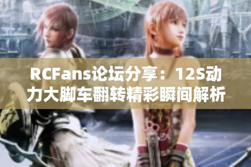 RCFans论坛分享：12S动力大脚车翻转精彩瞬间解析