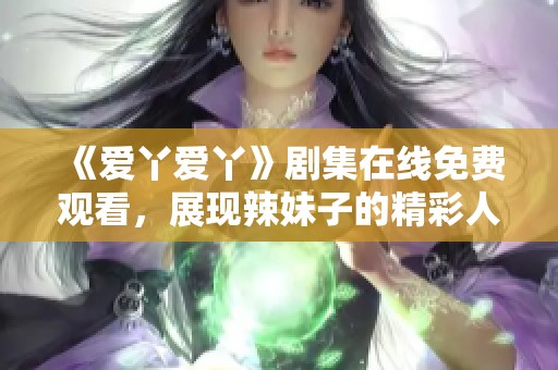 《爱丫爱丫》剧集在线免费观看，展现辣妹子的精彩人生