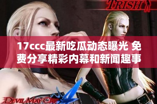 17ccc最新吃瓜动态曝光 免费分享精彩内幕和新闻趣事