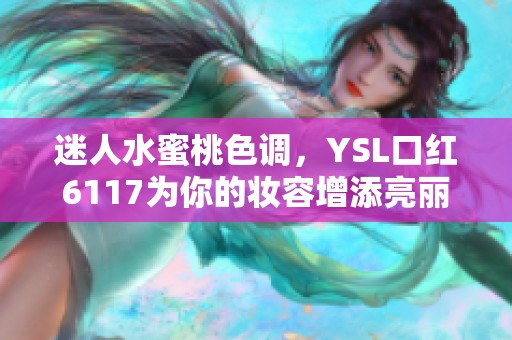 迷人水蜜桃色调，YSL口红6117为你的妆容增添亮丽风采