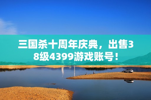 三国杀十周年庆典，出售38级4399游戏账号！