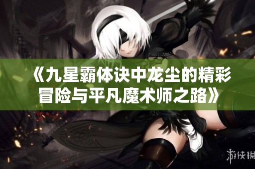 《九星霸体诀中龙尘的精彩冒险与平凡魔术师之路》