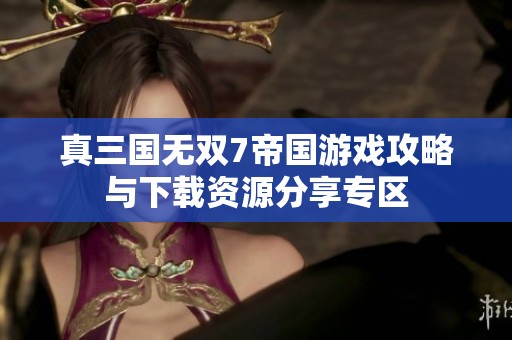 真三国无双7帝国游戏攻略与下载资源分享专区