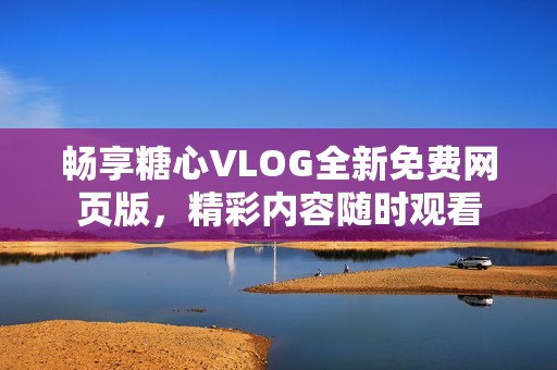 畅享糖心VLOG全新免费网页版，精彩内容随时观看