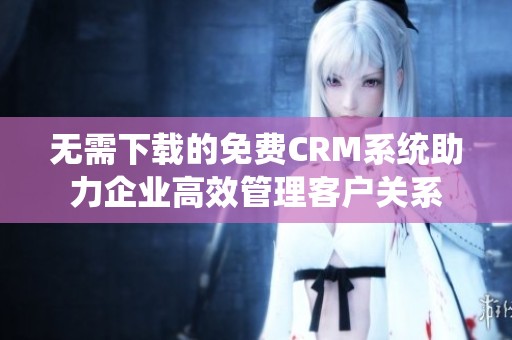 无需下载的免费CRM系统助力企业高效管理客户关系