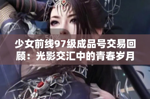 少女前线97级成品号交易回顾：光影交汇中的青春岁月与回忆