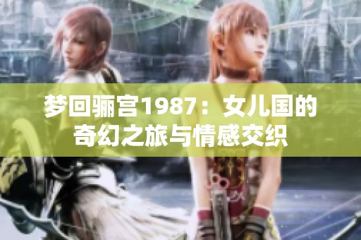 梦回骊宫1987：女儿国的奇幻之旅与情感交织