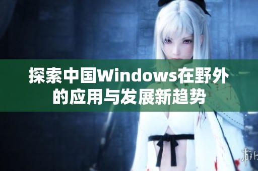 探索中国Windows在野外的应用与发展新趋势