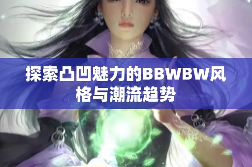 探索凸凹魅力的BBWBW风格与潮流趋势