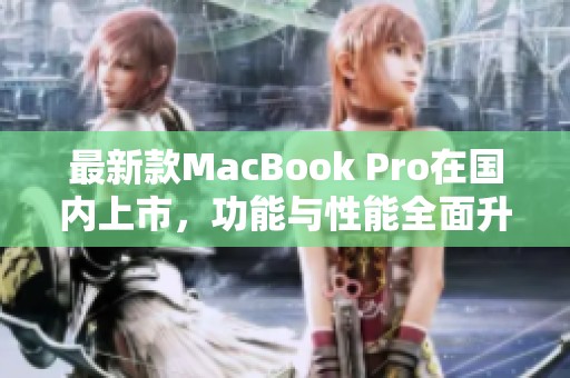 最新款MacBook Pro在国内上市，功能与性能全面升级分析