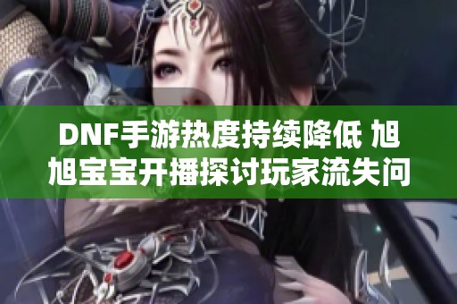 DNF手游热度持续降低 旭旭宝宝开播探讨玩家流失问题