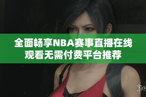 全面畅享NBA赛事直播在线观看无需付费平台推荐