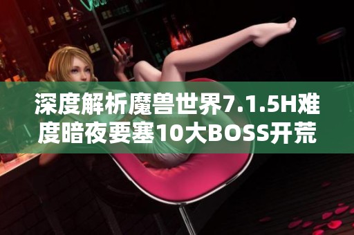 深度解析魔兽世界7.1.5H难度暗夜要塞10大BOSS开荒全攻略