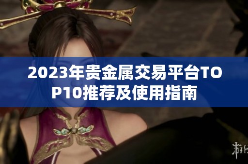 2023年贵金属交易平台TOP10推荐及使用指南