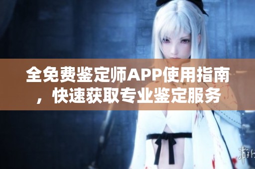 全免费鉴定师APP使用指南，快速获取专业鉴定服务